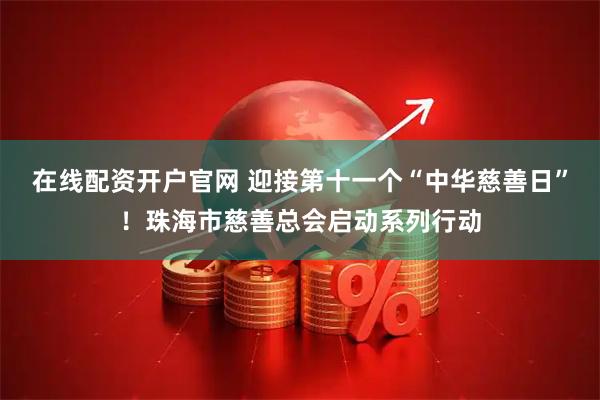 在线配资开户官网 迎接第十一个“中华慈善日”！珠海市慈善总会启动系列行动