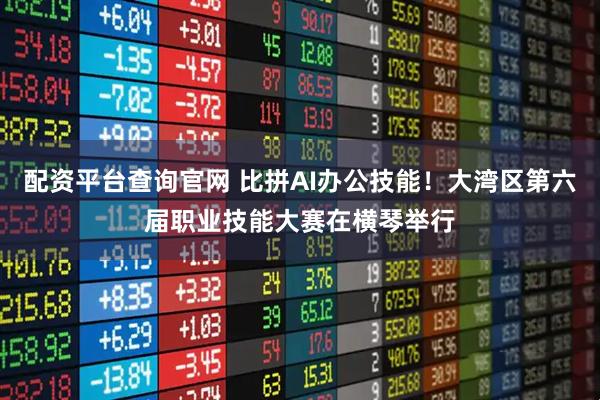 配资平台查询官网 比拼AI办公技能！大湾区第六届职业技能大赛在横琴举行