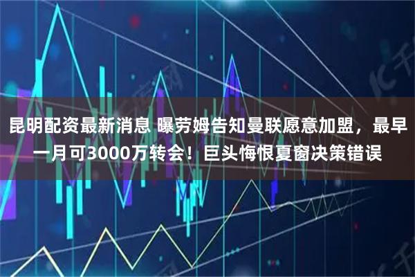 昆明配资最新消息 曝劳姆告知曼联愿意加盟，最早一月可3000万转会！巨头悔恨夏窗决策错误