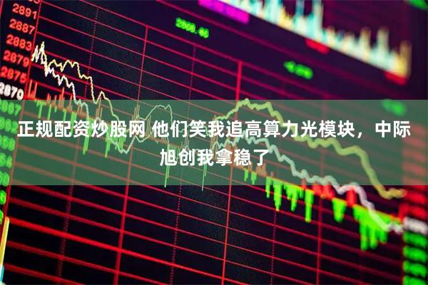 正规配资炒股网 他们笑我追高算力光模块，中际旭创我拿稳了
